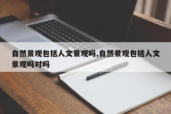 自然景观包括人文景观吗,自然景观包括人文景观吗对吗