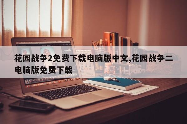花园战争2免费下载电脑版中文,花园战争二电脑版免费下载